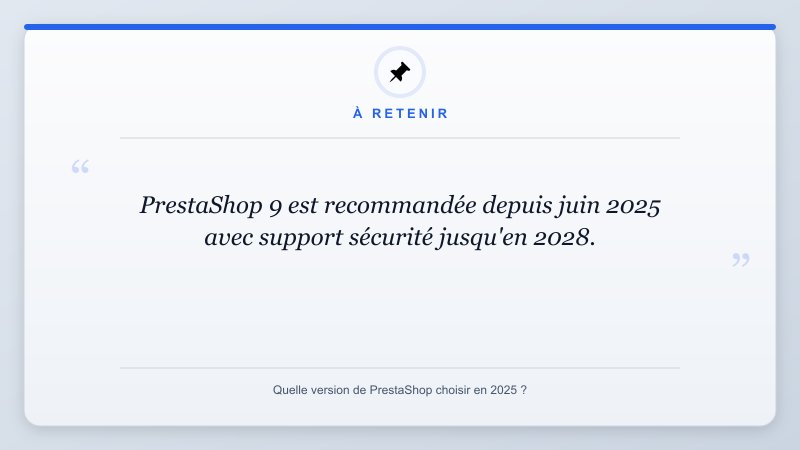 À retenir: PrestaShop 9 est recommandée depuis juin 2025 avec support sécurité jusqu'en 2028.